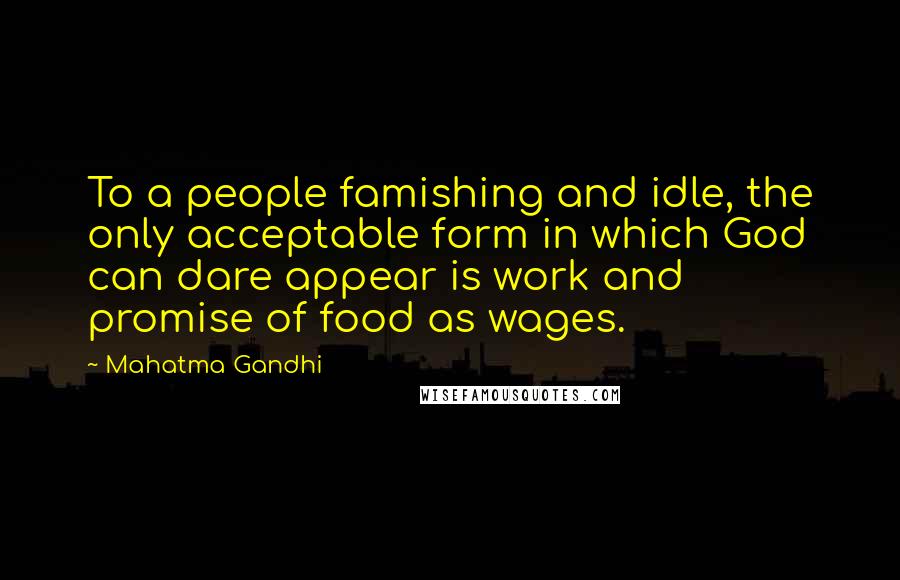 Mahatma Gandhi Quotes: To a people famishing and idle, the only acceptable form in which God can dare appear is work and promise of food as wages.