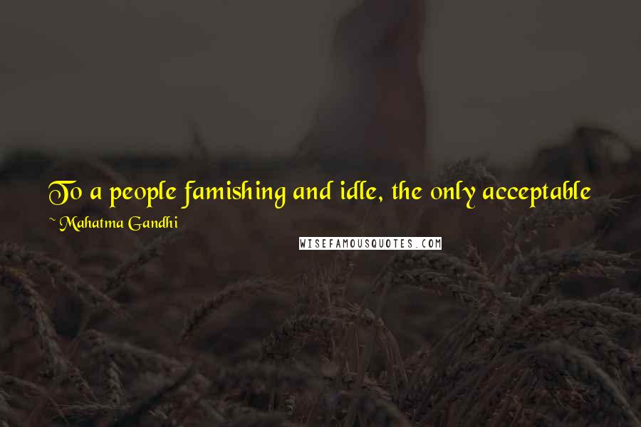 Mahatma Gandhi Quotes: To a people famishing and idle, the only acceptable form in which God can dare appear is work and promise of food as wages.