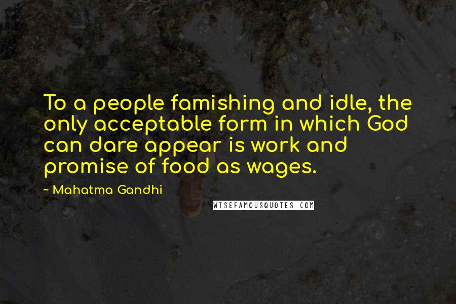 Mahatma Gandhi Quotes: To a people famishing and idle, the only acceptable form in which God can dare appear is work and promise of food as wages.