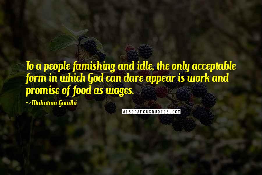 Mahatma Gandhi Quotes: To a people famishing and idle, the only acceptable form in which God can dare appear is work and promise of food as wages.