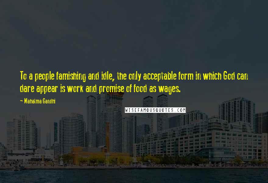 Mahatma Gandhi Quotes: To a people famishing and idle, the only acceptable form in which God can dare appear is work and promise of food as wages.