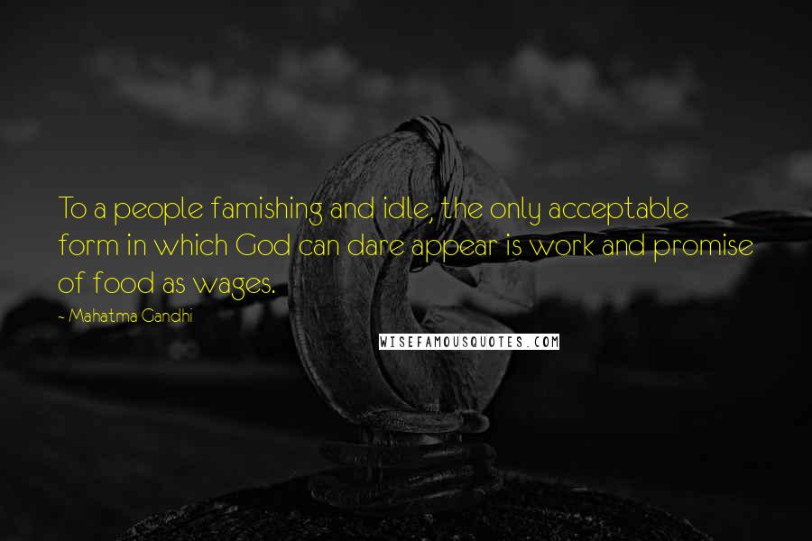 Mahatma Gandhi Quotes: To a people famishing and idle, the only acceptable form in which God can dare appear is work and promise of food as wages.