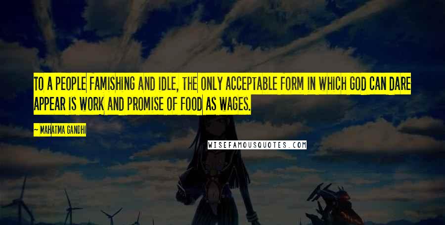 Mahatma Gandhi Quotes: To a people famishing and idle, the only acceptable form in which God can dare appear is work and promise of food as wages.