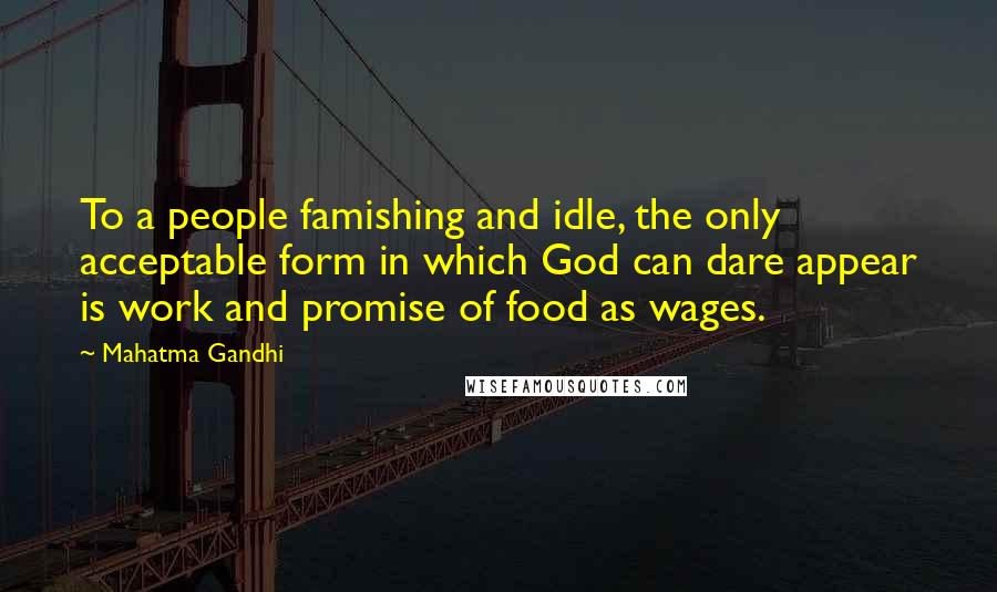 Mahatma Gandhi Quotes: To a people famishing and idle, the only acceptable form in which God can dare appear is work and promise of food as wages.