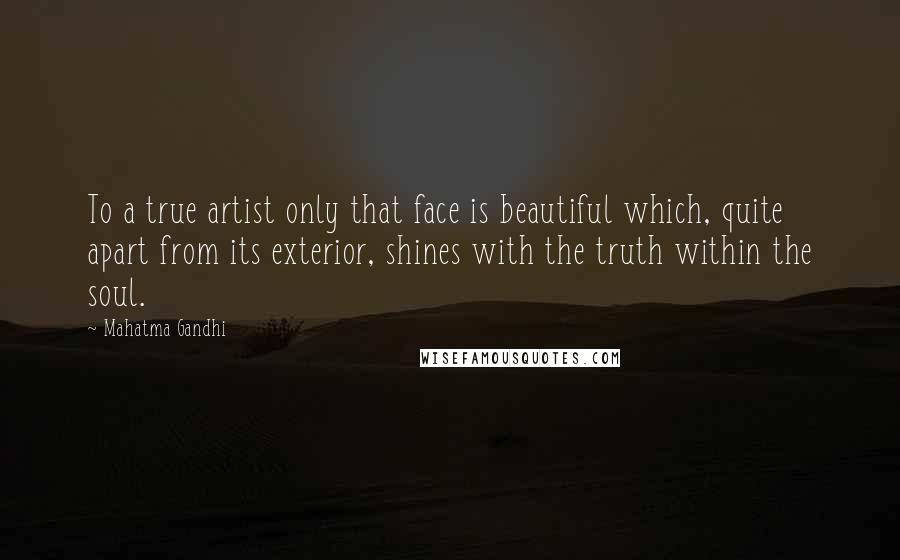 Mahatma Gandhi Quotes: To a true artist only that face is beautiful which, quite apart from its exterior, shines with the truth within the soul.