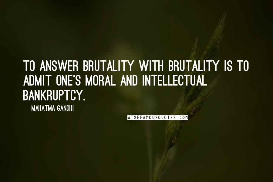 Mahatma Gandhi Quotes: To answer brutality with brutality is to admit one's moral and intellectual bankruptcy.