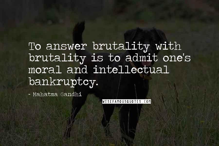 Mahatma Gandhi Quotes: To answer brutality with brutality is to admit one's moral and intellectual bankruptcy.