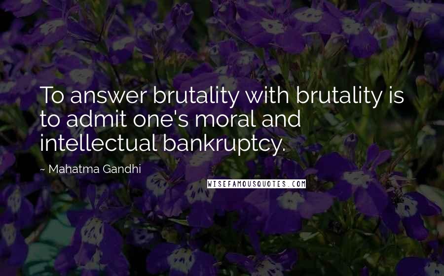 Mahatma Gandhi Quotes: To answer brutality with brutality is to admit one's moral and intellectual bankruptcy.