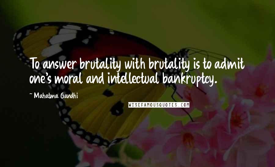 Mahatma Gandhi Quotes: To answer brutality with brutality is to admit one's moral and intellectual bankruptcy.