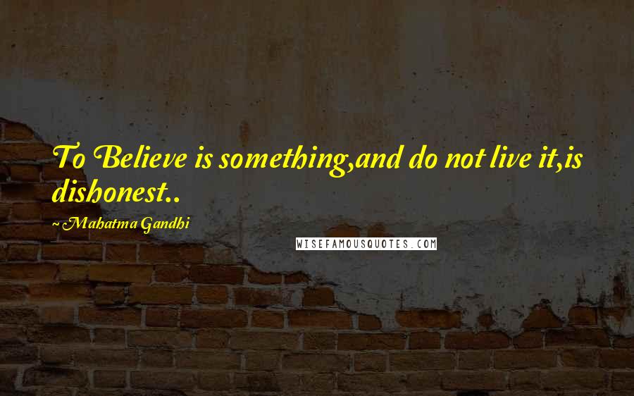 Mahatma Gandhi Quotes: To Believe is something,and do not live it,is dishonest..