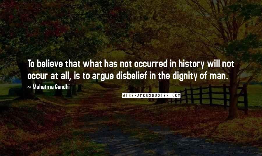 Mahatma Gandhi Quotes: To believe that what has not occurred in history will not occur at all, is to argue disbelief in the dignity of man.