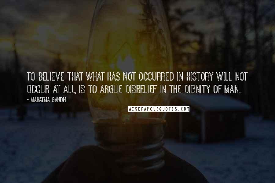 Mahatma Gandhi Quotes: To believe that what has not occurred in history will not occur at all, is to argue disbelief in the dignity of man.