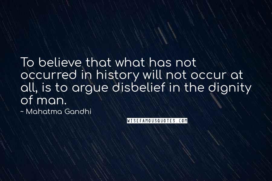 Mahatma Gandhi Quotes: To believe that what has not occurred in history will not occur at all, is to argue disbelief in the dignity of man.