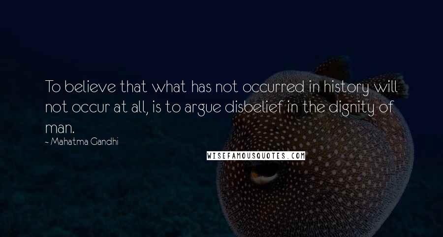 Mahatma Gandhi Quotes: To believe that what has not occurred in history will not occur at all, is to argue disbelief in the dignity of man.