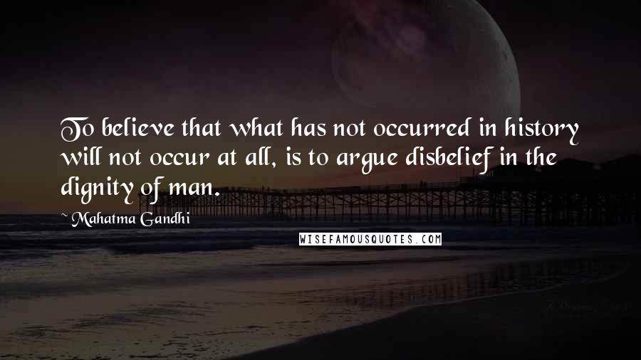 Mahatma Gandhi Quotes: To believe that what has not occurred in history will not occur at all, is to argue disbelief in the dignity of man.