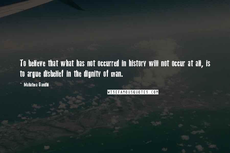 Mahatma Gandhi Quotes: To believe that what has not occurred in history will not occur at all, is to argue disbelief in the dignity of man.