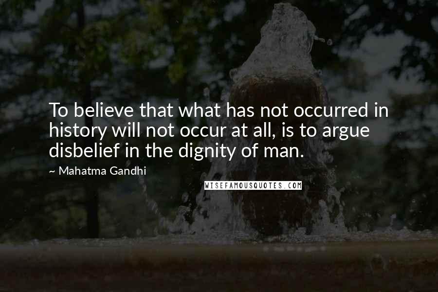 Mahatma Gandhi Quotes: To believe that what has not occurred in history will not occur at all, is to argue disbelief in the dignity of man.