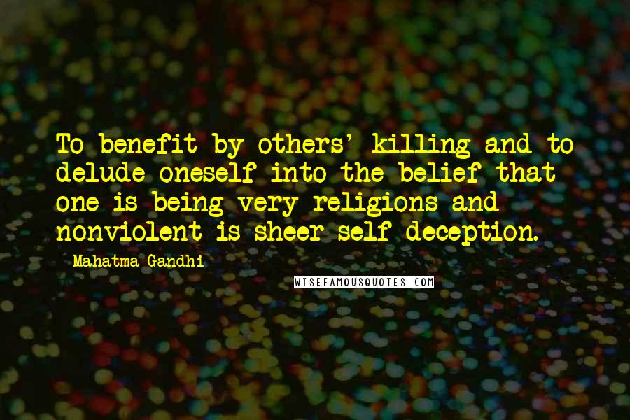 Mahatma Gandhi Quotes: To benefit by others' killing and to delude oneself into the belief that one is being very religions and nonviolent is sheer self-deception.