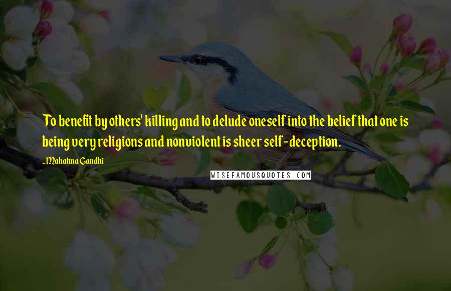 Mahatma Gandhi Quotes: To benefit by others' killing and to delude oneself into the belief that one is being very religions and nonviolent is sheer self-deception.