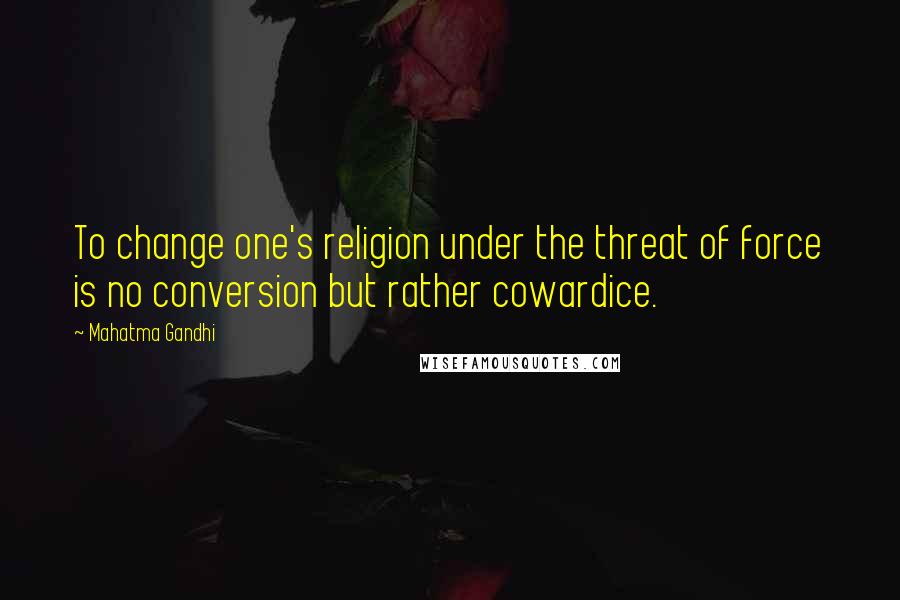 Mahatma Gandhi Quotes: To change one's religion under the threat of force is no conversion but rather cowardice.