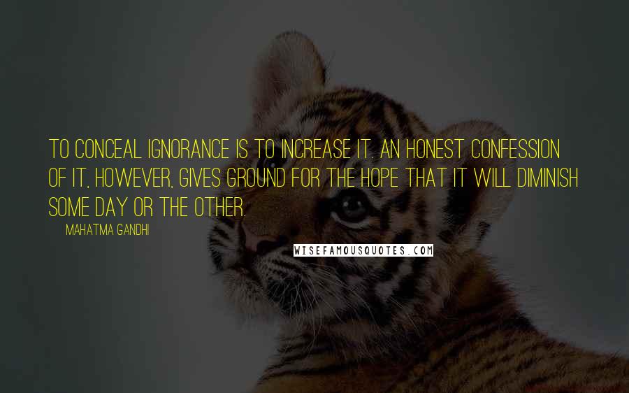Mahatma Gandhi Quotes: To conceal ignorance is to increase it. An honest confession of it, however, gives ground for the hope that it will diminish some day or the other.