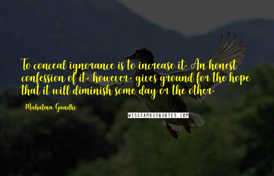 Mahatma Gandhi Quotes: To conceal ignorance is to increase it. An honest confession of it, however, gives ground for the hope that it will diminish some day or the other.