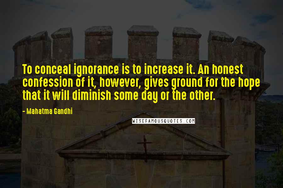 Mahatma Gandhi Quotes: To conceal ignorance is to increase it. An honest confession of it, however, gives ground for the hope that it will diminish some day or the other.