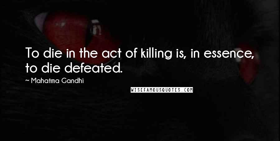 Mahatma Gandhi Quotes: To die in the act of killing is, in essence, to die defeated.