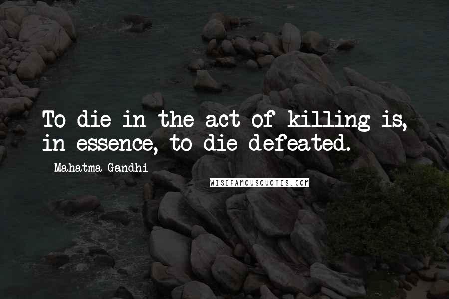 Mahatma Gandhi Quotes: To die in the act of killing is, in essence, to die defeated.