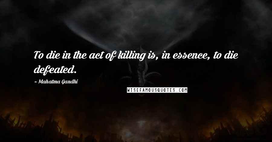 Mahatma Gandhi Quotes: To die in the act of killing is, in essence, to die defeated.