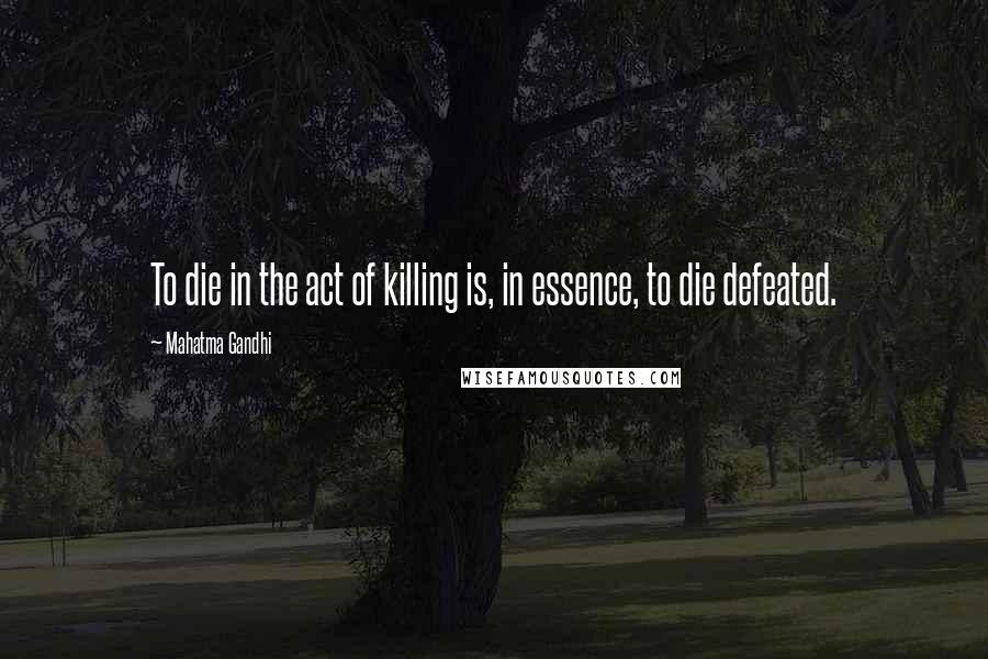 Mahatma Gandhi Quotes: To die in the act of killing is, in essence, to die defeated.