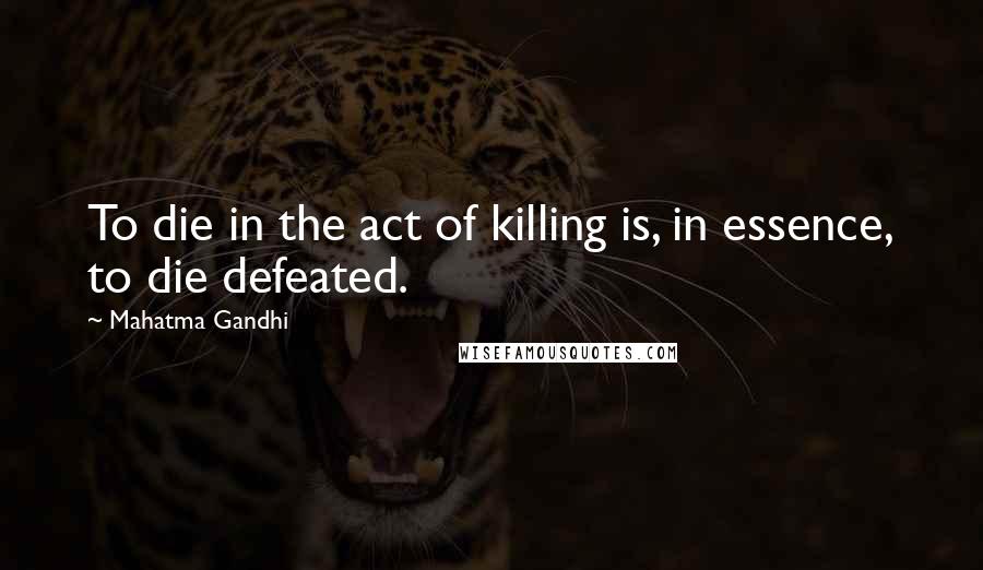 Mahatma Gandhi Quotes: To die in the act of killing is, in essence, to die defeated.