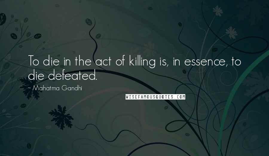 Mahatma Gandhi Quotes: To die in the act of killing is, in essence, to die defeated.