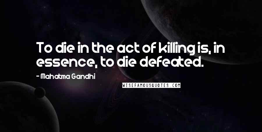 Mahatma Gandhi Quotes: To die in the act of killing is, in essence, to die defeated.