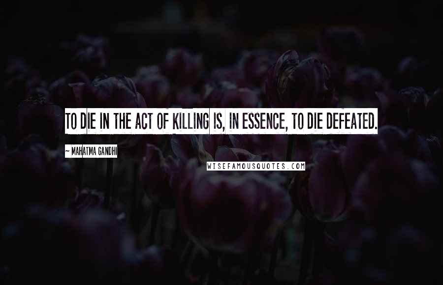 Mahatma Gandhi Quotes: To die in the act of killing is, in essence, to die defeated.