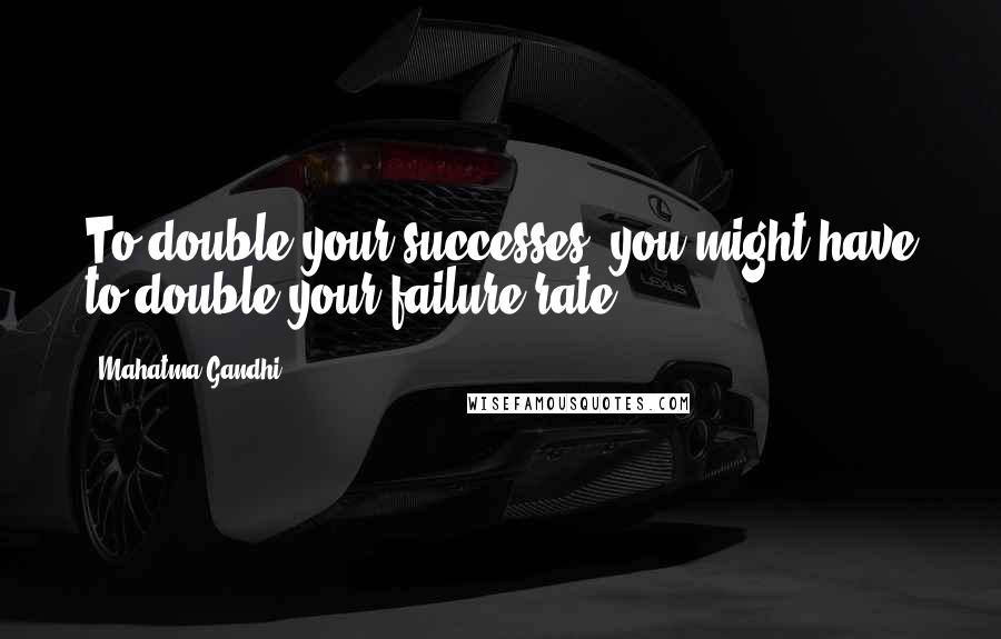 Mahatma Gandhi Quotes: To double your successes, you might have to double your failure rate.