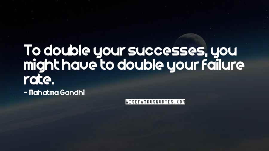 Mahatma Gandhi Quotes: To double your successes, you might have to double your failure rate.