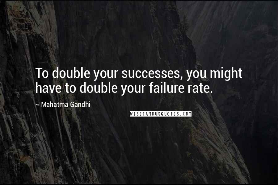 Mahatma Gandhi Quotes: To double your successes, you might have to double your failure rate.