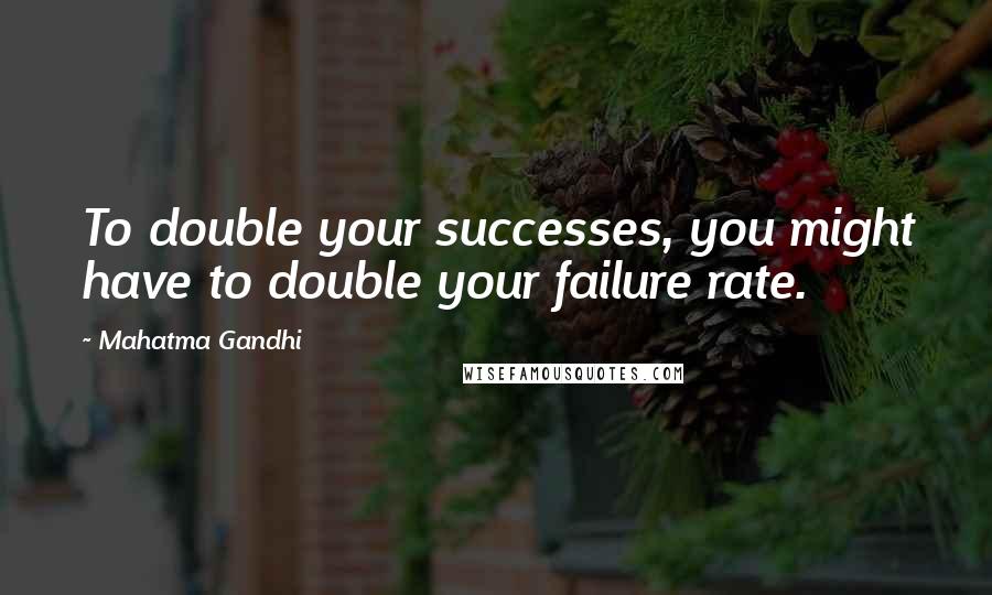 Mahatma Gandhi Quotes: To double your successes, you might have to double your failure rate.