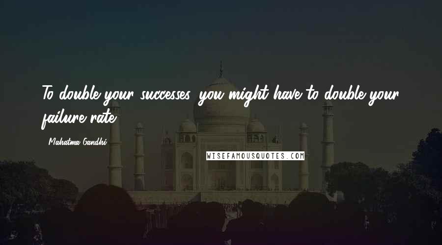 Mahatma Gandhi Quotes: To double your successes, you might have to double your failure rate.