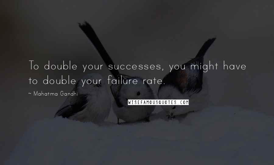 Mahatma Gandhi Quotes: To double your successes, you might have to double your failure rate.