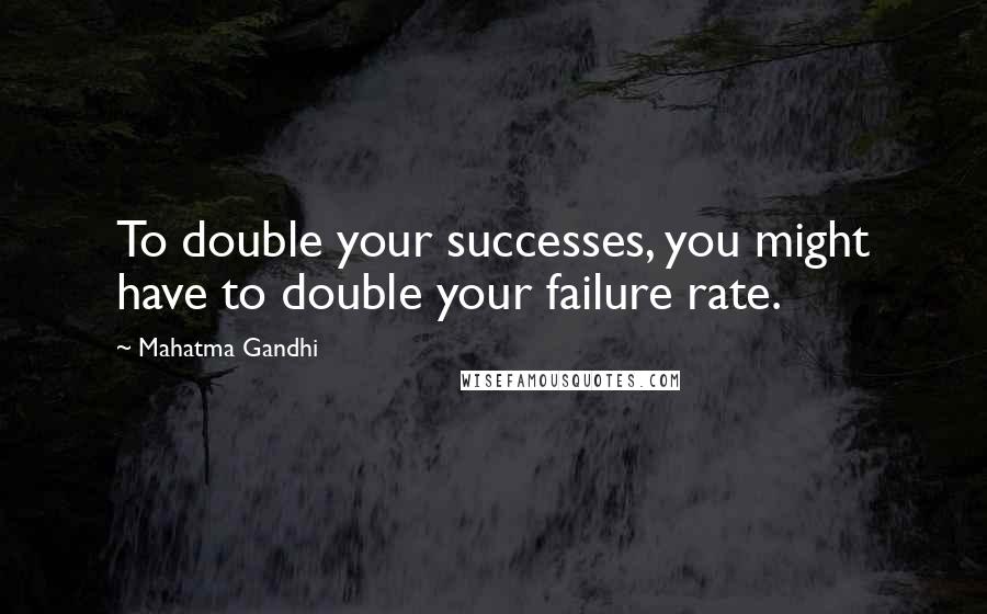 Mahatma Gandhi Quotes: To double your successes, you might have to double your failure rate.