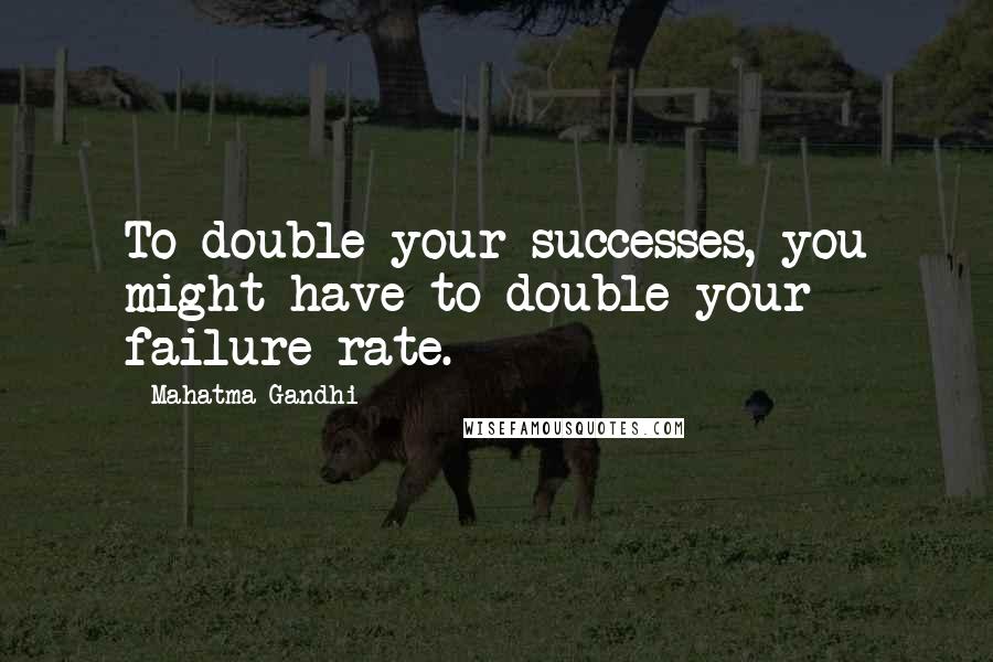 Mahatma Gandhi Quotes: To double your successes, you might have to double your failure rate.