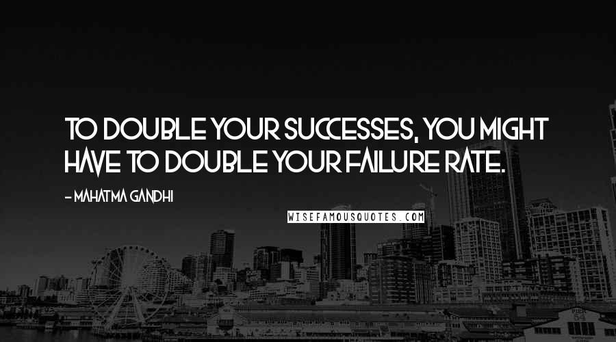 Mahatma Gandhi Quotes: To double your successes, you might have to double your failure rate.