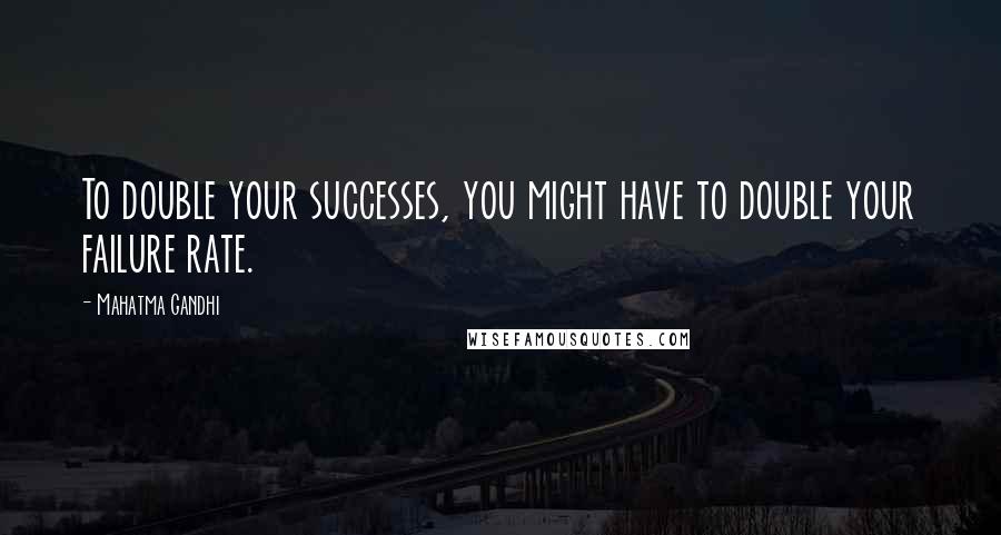 Mahatma Gandhi Quotes: To double your successes, you might have to double your failure rate.