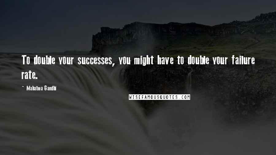 Mahatma Gandhi Quotes: To double your successes, you might have to double your failure rate.