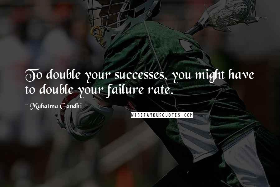 Mahatma Gandhi Quotes: To double your successes, you might have to double your failure rate.