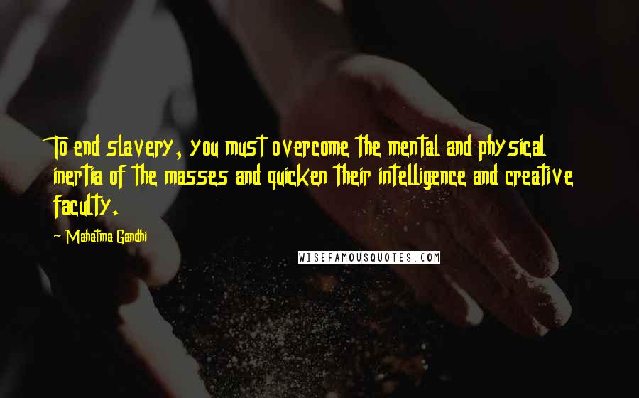 Mahatma Gandhi Quotes: To end slavery, you must overcome the mental and physical inertia of the masses and quicken their intelligence and creative faculty.