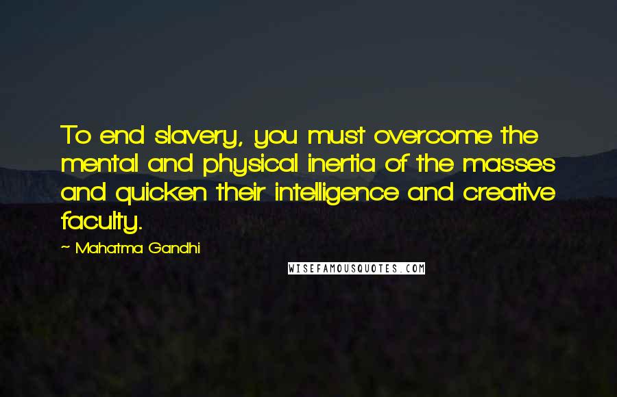 Mahatma Gandhi Quotes: To end slavery, you must overcome the mental and physical inertia of the masses and quicken their intelligence and creative faculty.