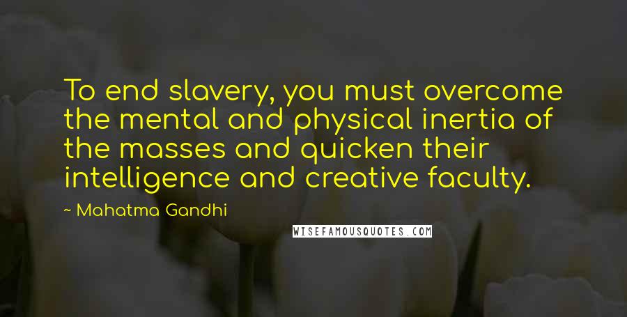 Mahatma Gandhi Quotes: To end slavery, you must overcome the mental and physical inertia of the masses and quicken their intelligence and creative faculty.